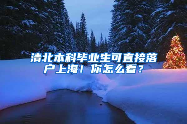 清北本科毕业生可直接落户上海！你怎么看？