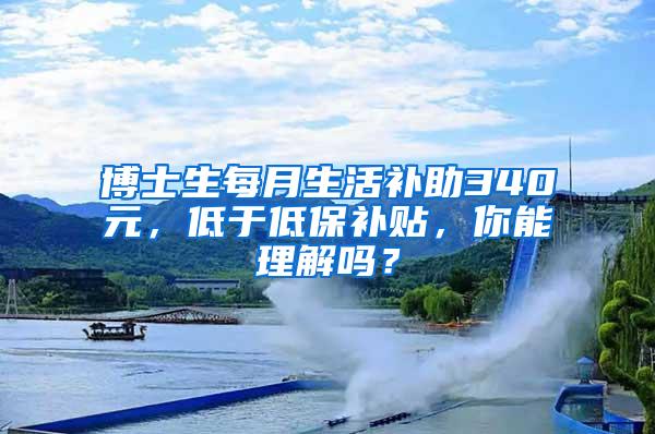 博士生每月生活补助340元，低于低保补贴，你能理解吗？