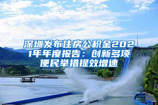 深圳发布住房公积金2021年年度报告：创新多项便民举措提效增速