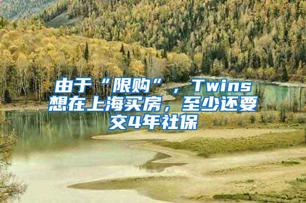 由于“限购”，Twins想在上海买房，至少还要交4年社保