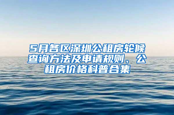 5月各区深圳公租房轮候查询方法及申请规则、公租房价格科普合集