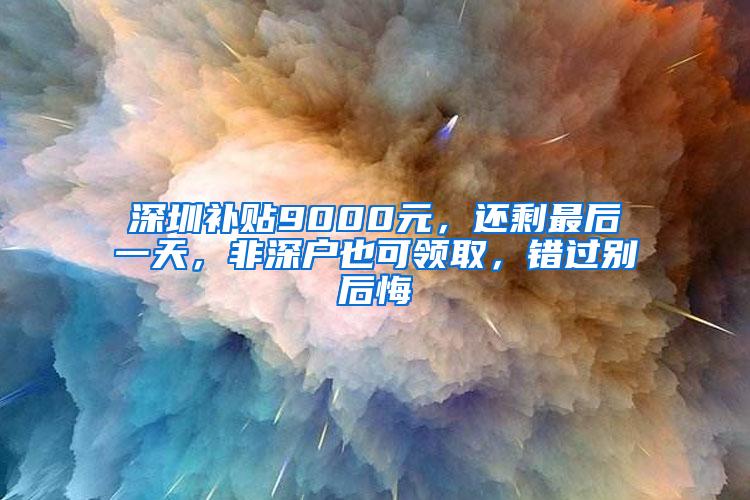 深圳补贴9000元，还剩最后一天，非深户也可领取，错过别后悔