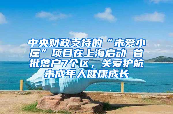 中央财政支持的“未爱小屋”项目在上海启动 首批落户7个区，关爱护航未成年人健康成长