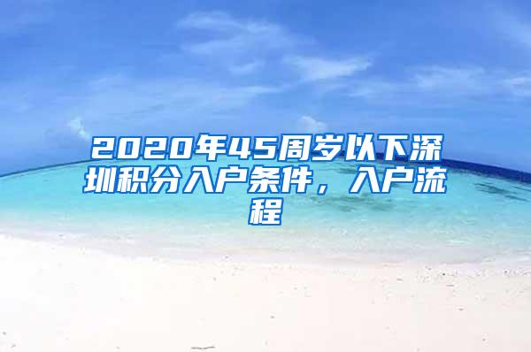 2020年45周岁以下深圳积分入户条件，入户流程