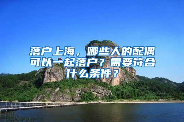 落户上海，哪些人的配偶可以一起落户？需要符合什么条件？