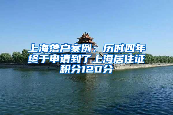 上海落户案例：历时四年终于申请到了上海居住证积分120分