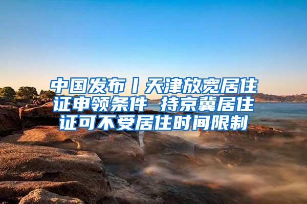 中国发布丨天津放宽居住证申领条件 持京冀居住证可不受居住时间限制