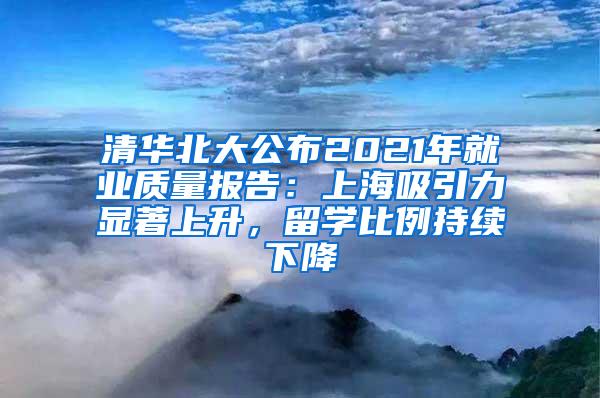 清华北大公布2021年就业质量报告：上海吸引力显著上升，留学比例持续下降