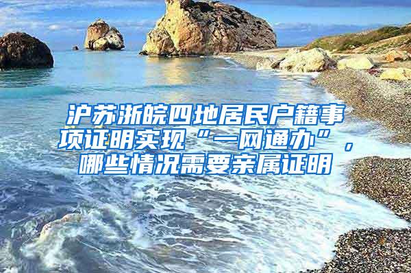 沪苏浙皖四地居民户籍事项证明实现“一网通办”，哪些情况需要亲属证明