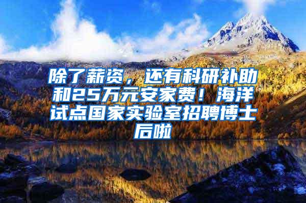 除了薪资，还有科研补助和25万元安家费！海洋试点国家实验室招聘博士后啦