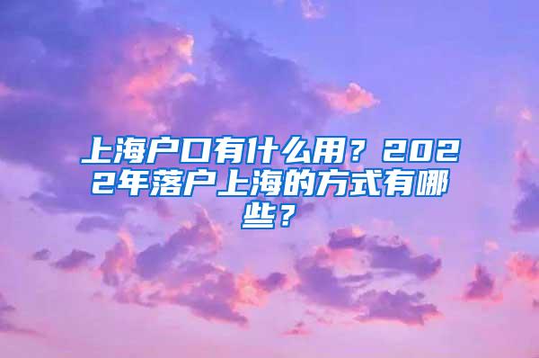 上海户口有什么用？2022年落户上海的方式有哪些？