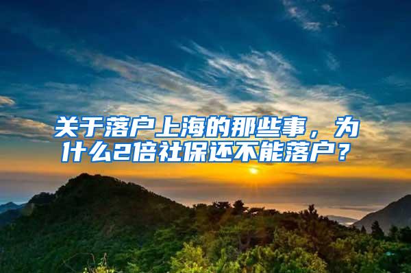 关于落户上海的那些事，为什么2倍社保还不能落户？