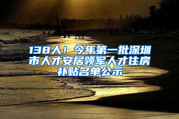 138人！今年第一批深圳市人才安居领军人才住房补贴名单公示