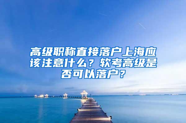 高级职称直接落户上海应该注意什么？软考高级是否可以落户？