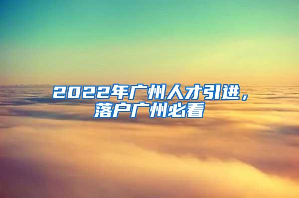 2022年广州人才引进，落户广州必看