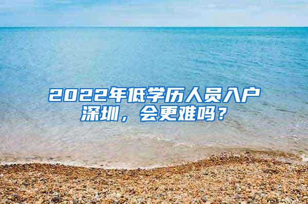 2022年低学历人员入户深圳，会更难吗？