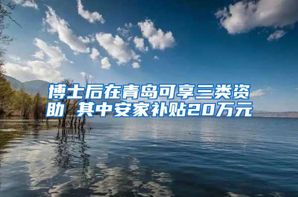 博士后在青岛可享三类资助 其中安家补贴20万元