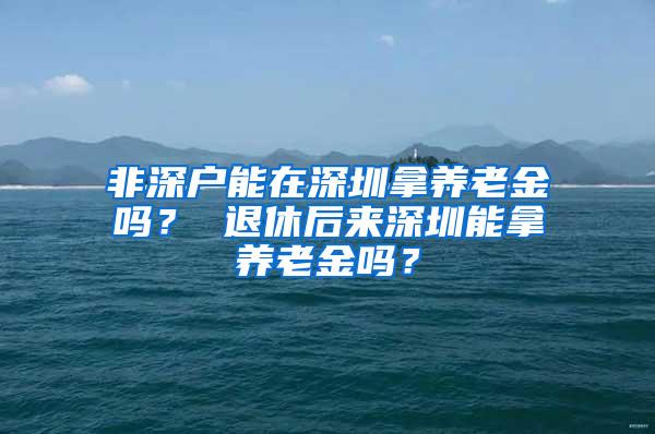 非深户能在深圳拿养老金吗？ 退休后来深圳能拿养老金吗？