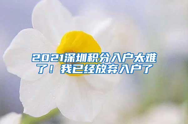 2021深圳积分入户太难了！我已经放弃入户了