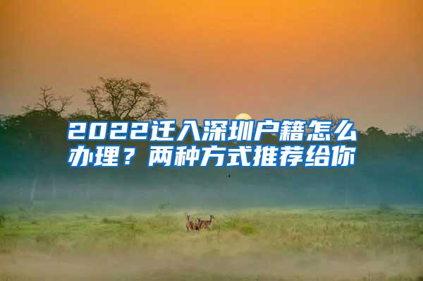 2022迁入深圳户籍怎么办理？两种方式推荐给你