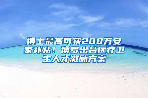 博士最高可获200万安家补贴！博罗出台医疗卫生人才激励方案