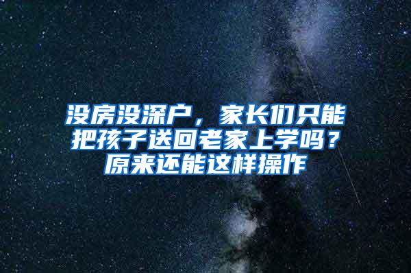 没房没深户，家长们只能把孩子送回老家上学吗？原来还能这样操作