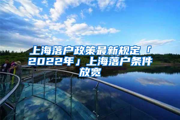 上海落户政策最新规定「2022年」上海落户条件放宽