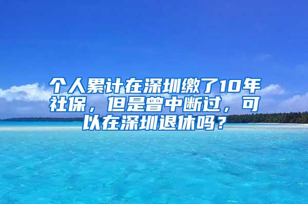 个人累计在深圳缴了10年社保，但是曾中断过，可以在深圳退休吗？