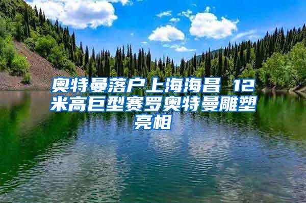 奥特曼落户上海海昌 12米高巨型赛罗奥特曼雕塑亮相