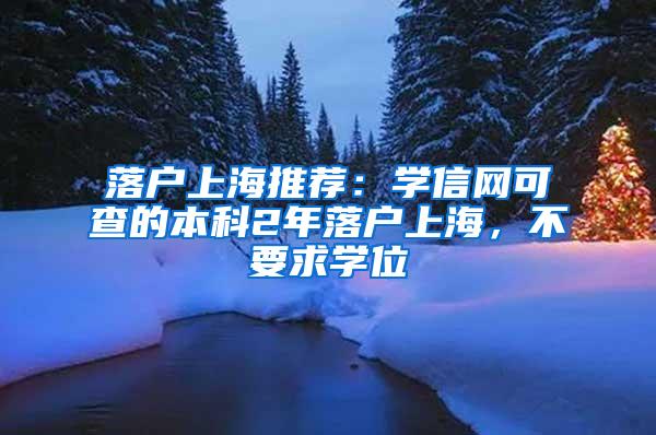 落户上海推荐：学信网可查的本科2年落户上海，不要求学位