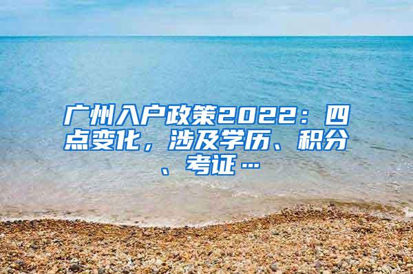 广州入户政策2022：四点变化，涉及学历、积分、考证…
