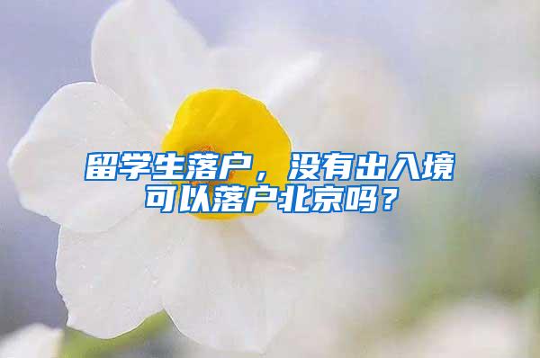 留学生落户，没有出入境可以落户北京吗？