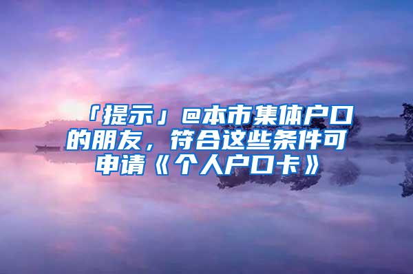 「提示」@本市集体户口的朋友，符合这些条件可申请《个人户口卡》