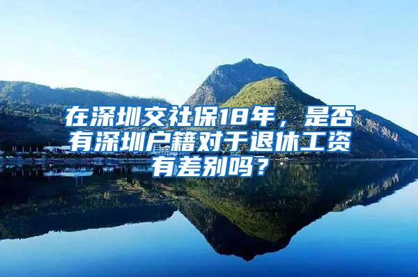 在深圳交社保18年，是否有深圳户籍对于退休工资有差别吗？