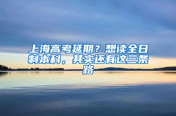 上海高考延期？想读全日制本科，其实还有这三条路