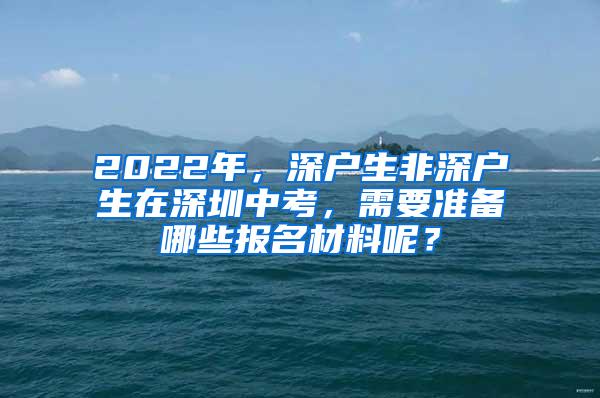 2022年，深户生非深户生在深圳中考，需要准备哪些报名材料呢？