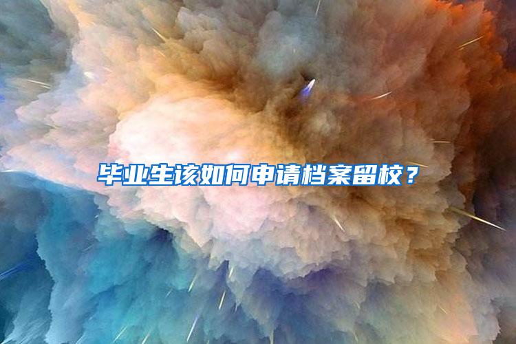 毕业生该如何申请档案留校？