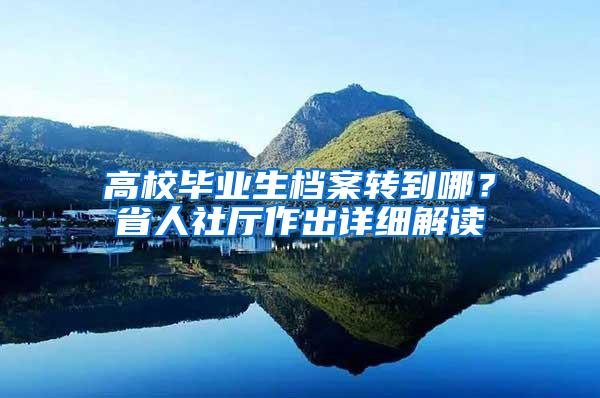 高校毕业生档案转到哪？省人社厅作出详细解读