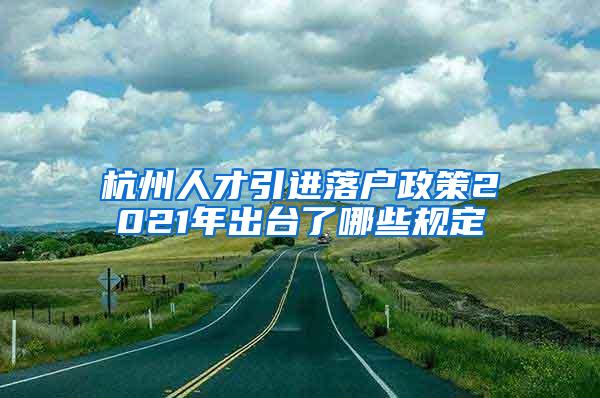 杭州人才引进落户政策2021年出台了哪些规定