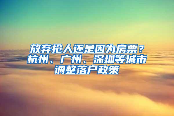 放弃抢人还是因为房票？杭州、广州、深圳等城市调整落户政策