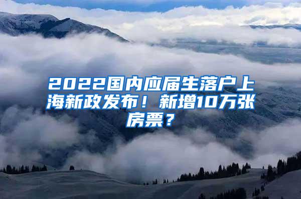 2022国内应届生落户上海新政发布！新增10万张房票？