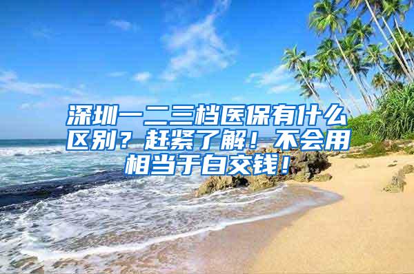 深圳一二三档医保有什么区别？赶紧了解！不会用相当于白交钱！