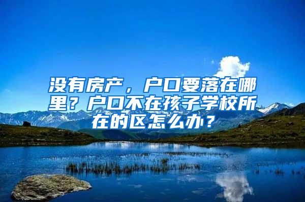 没有房产，户口要落在哪里？户口不在孩子学校所在的区怎么办？