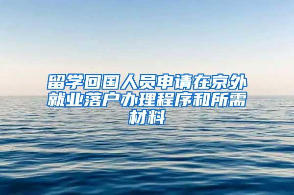 留学回国人员申请在京外就业落户办理程序和所需材料