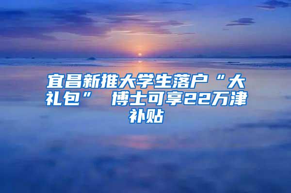 宜昌新推大学生落户“大礼包” 博士可享22万津补贴