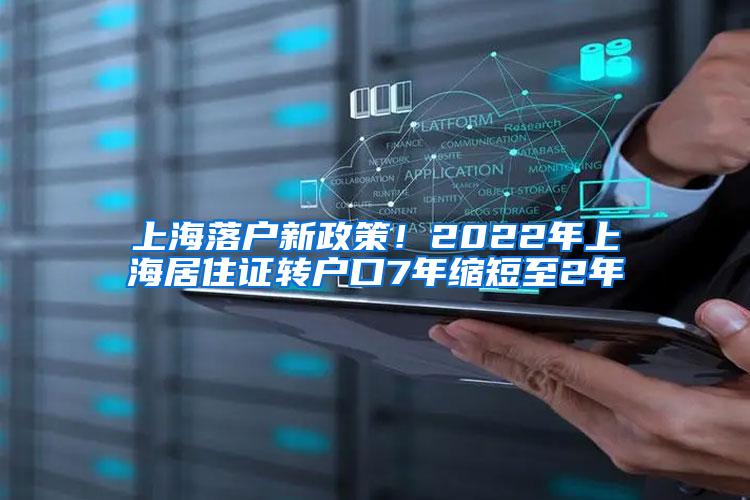 上海落户新政策！2022年上海居住证转户口7年缩短至2年