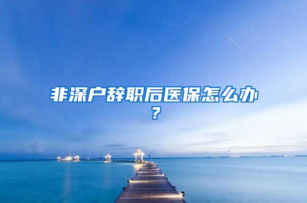 非深户辞职后医保怎么办？