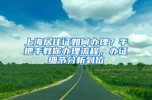 上海居住证如何办理？手把手教你办理流程，办证细节分析到位