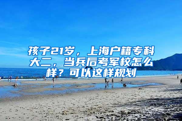 孩子21岁，上海户籍专科大二，当兵后考军校怎么样？可以这样规划