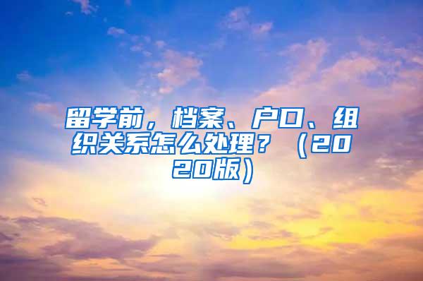 留学前，档案、户口、组织关系怎么处理？（2020版）